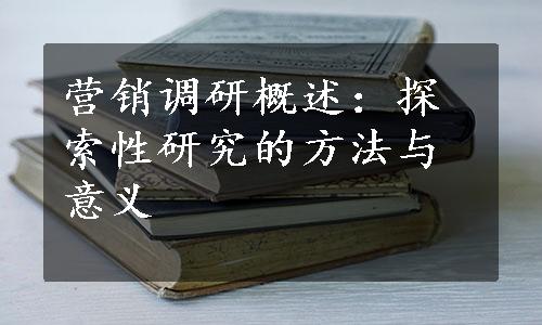 营销调研概述：探索性研究的方法与意义