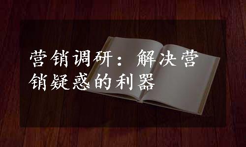 营销调研：解决营销疑惑的利器