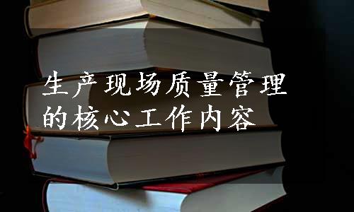 生产现场质量管理的核心工作内容