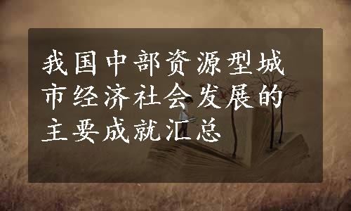 我国中部资源型城市经济社会发展的主要成就汇总