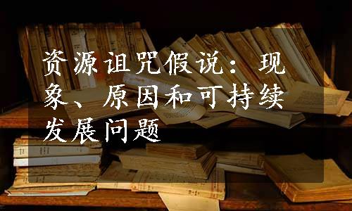 资源诅咒假说：现象、原因和可持续发展问题