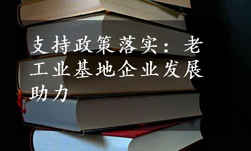 支持政策落实：老工业基地企业发展助力