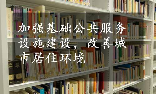 加强基础公共服务设施建设，改善城市居住环境