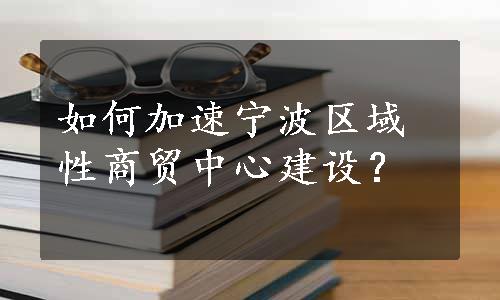 如何加速宁波区域性商贸中心建设？