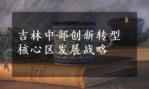 吉林中部创新转型核心区发展战略