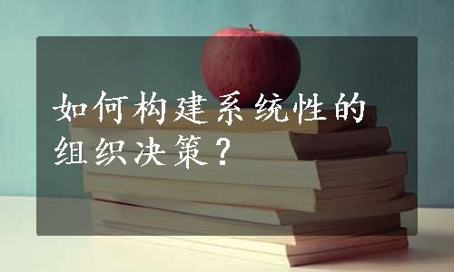 如何构建系统性的组织决策？