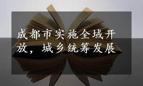 成都市实施全域开放，城乡统筹发展