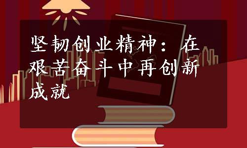 坚韧创业精神：在艰苦奋斗中再创新成就