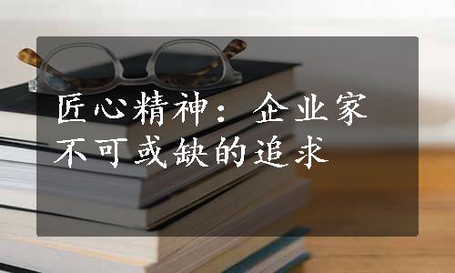 匠心精神：企业家不可或缺的追求