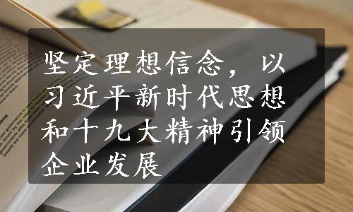 坚定理想信念，以习近平新时代思想和十九大精神引领企业发展