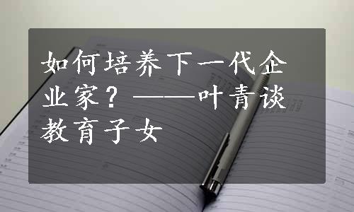 如何培养下一代企业家？——叶青谈教育子女