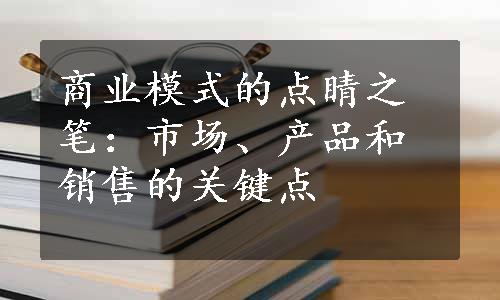 商业模式的点睛之笔：市场、产品和销售的关键点