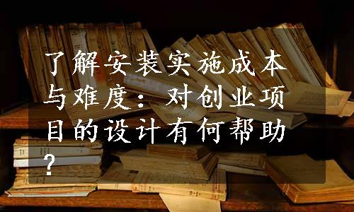 了解安装实施成本与难度：对创业项目的设计有何帮助？