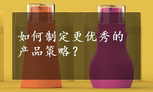 如何制定更优秀的产品策略？