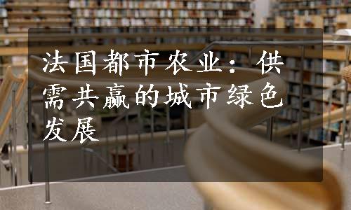 法国都市农业：供需共赢的城市绿色发展