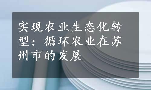 实现农业生态化转型：循环农业在苏州市的发展