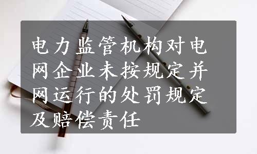 电力监管机构对电网企业未按规定并网运行的处罚规定及赔偿责任