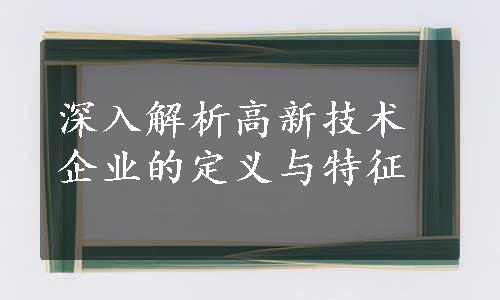 深入解析高新技术企业的定义与特征