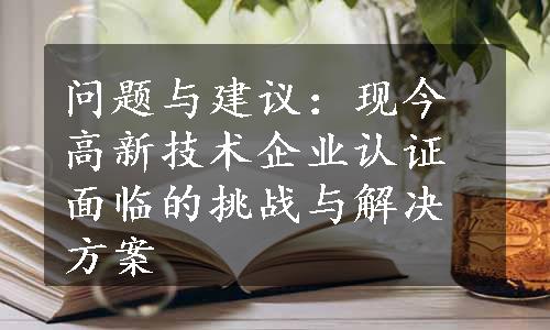 问题与建议：现今高新技术企业认证面临的挑战与解决方案