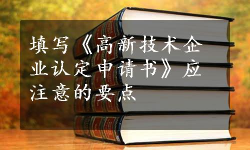 填写《高新技术企业认定申请书》应注意的要点