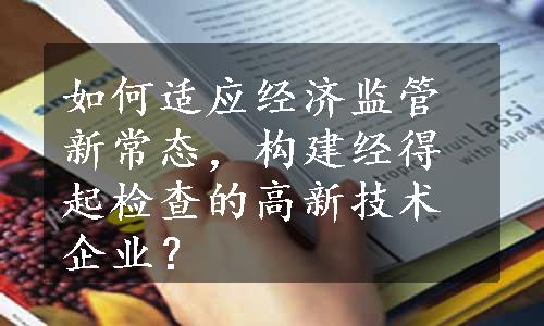 如何适应经济监管新常态，构建经得起检查的高新技术企业？