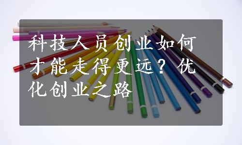 科技人员创业如何才能走得更远？优化创业之路