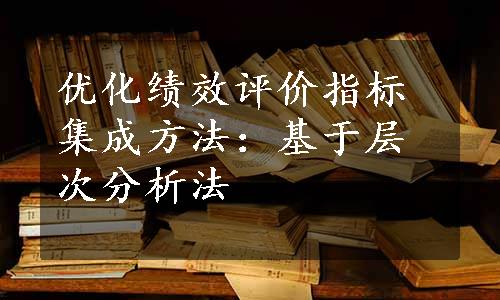 优化绩效评价指标集成方法：基于层次分析法