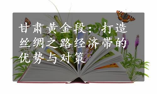 甘肃黄金段：打造丝绸之路经济带的优势与对策