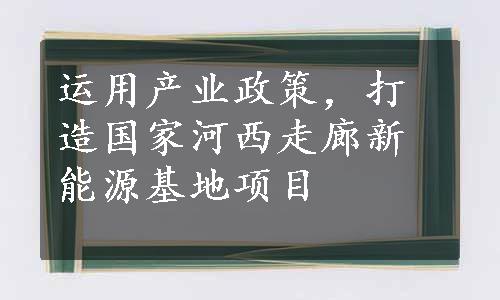 运用产业政策，打造国家河西走廊新能源基地项目