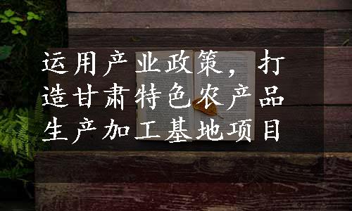 运用产业政策，打造甘肃特色农产品生产加工基地项目