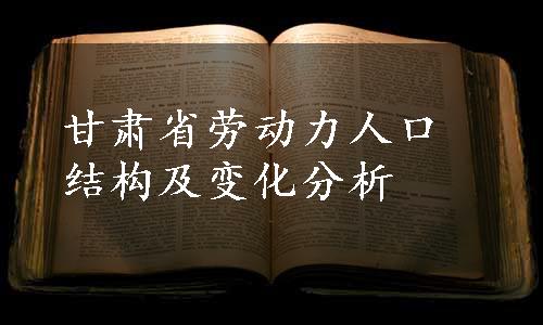 甘肃省劳动力人口结构及变化分析