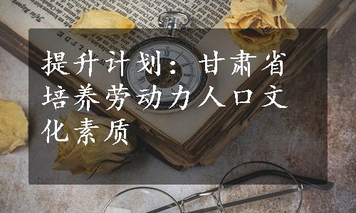 提升计划：甘肃省培养劳动力人口文化素质