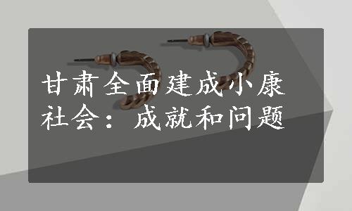 甘肃全面建成小康社会：成就和问题