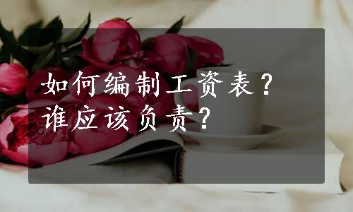 如何编制工资表？谁应该负责？