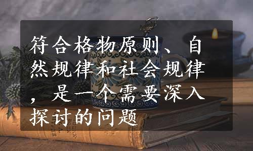 符合格物原则、自然规律和社会规律，是一个需要深入探讨的问题