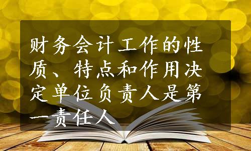 财务会计工作的性质、特点和作用决定单位负责人是第一责任人