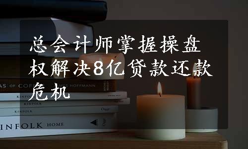 总会计师掌握操盘权解决8亿贷款还款危机