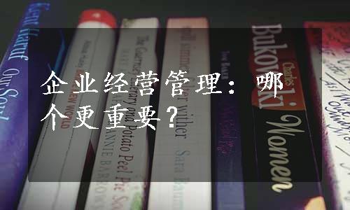 企业经营管理：哪个更重要？