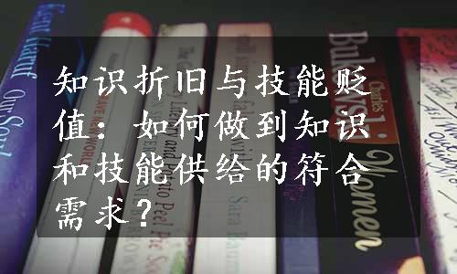 知识折旧与技能贬值：如何做到知识和技能供给的符合需求？