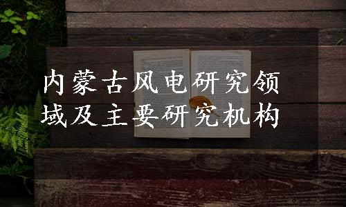 内蒙古风电研究领域及主要研究机构