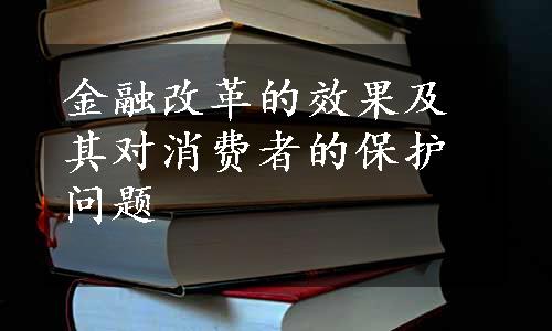 金融改革的效果及其对消费者的保护问题