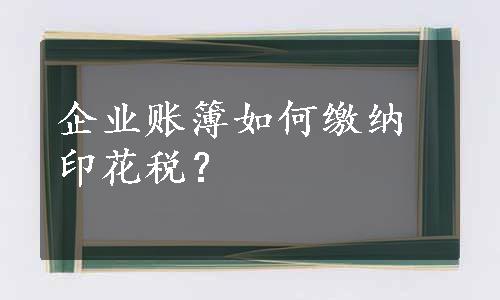 企业账簿如何缴纳印花税？