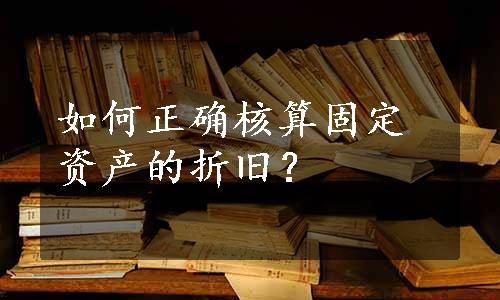 如何正确核算固定资产的折旧？