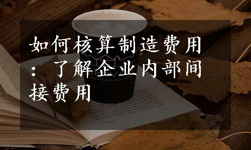 如何核算制造费用：了解企业内部间接费用