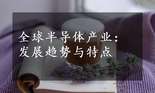 全球半导体产业：发展趋势与特点