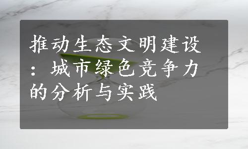 推动生态文明建设：城市绿色竞争力的分析与实践