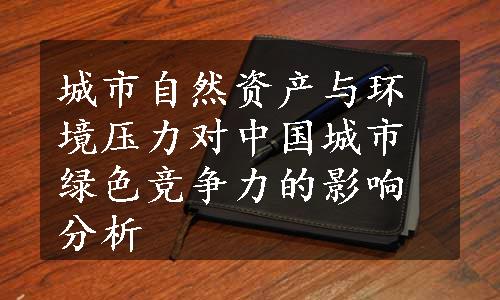 城市自然资产与环境压力对中国城市绿色竞争力的影响分析