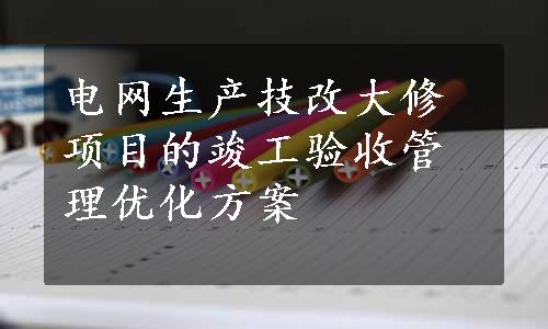 电网生产技改大修项目的竣工验收管理优化方案