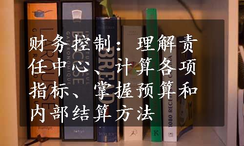 财务控制：理解责任中心、计算各项指标、掌握预算和内部结算方法