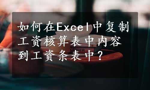 如何在Excel中复制工资核算表中内容到工资条表中？